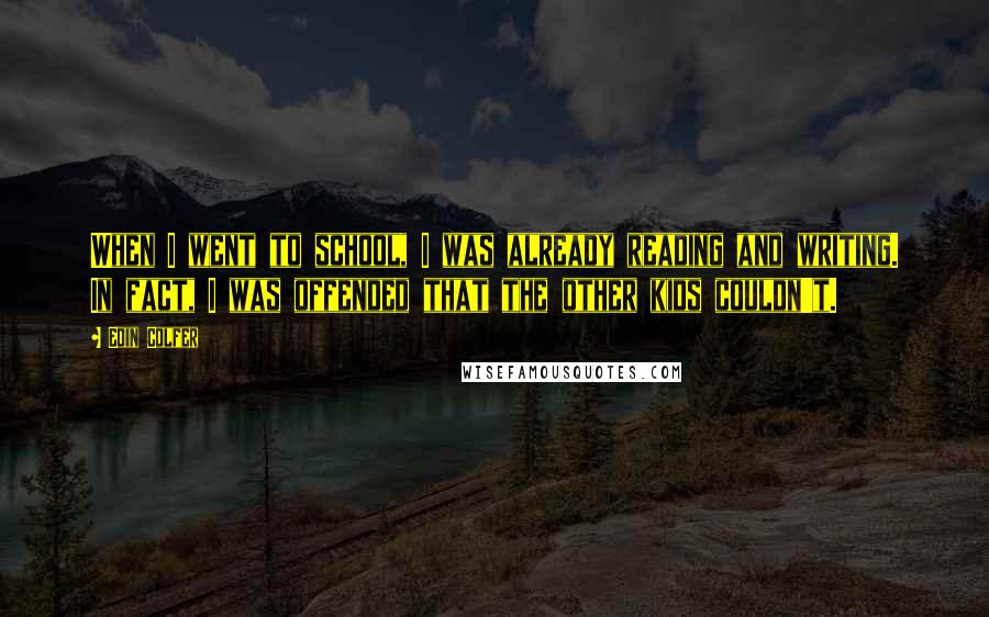 Eoin Colfer Quotes: When I went to school, I was already reading and writing. In fact, I was offended that the other kids couldn't.