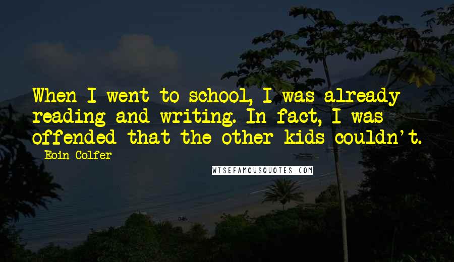 Eoin Colfer Quotes: When I went to school, I was already reading and writing. In fact, I was offended that the other kids couldn't.