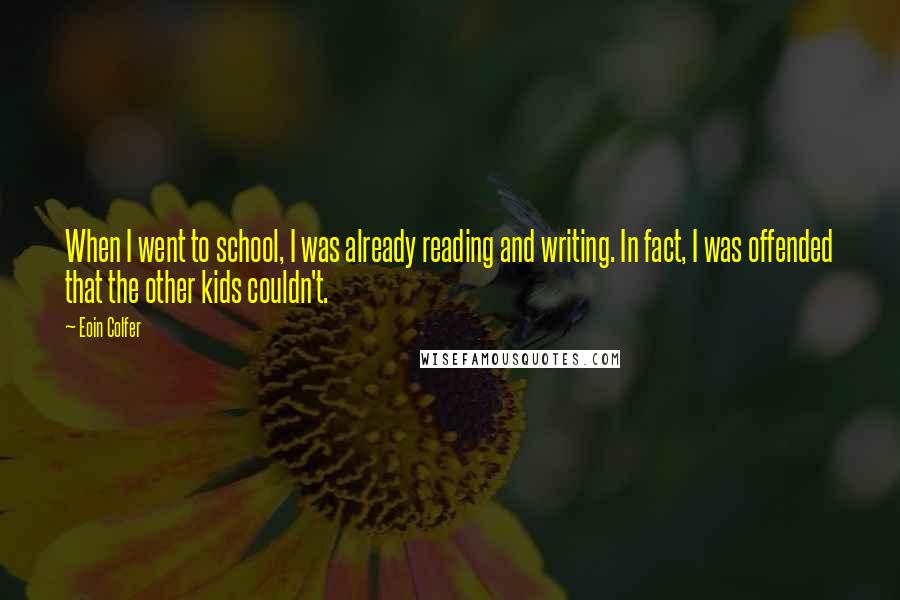 Eoin Colfer Quotes: When I went to school, I was already reading and writing. In fact, I was offended that the other kids couldn't.