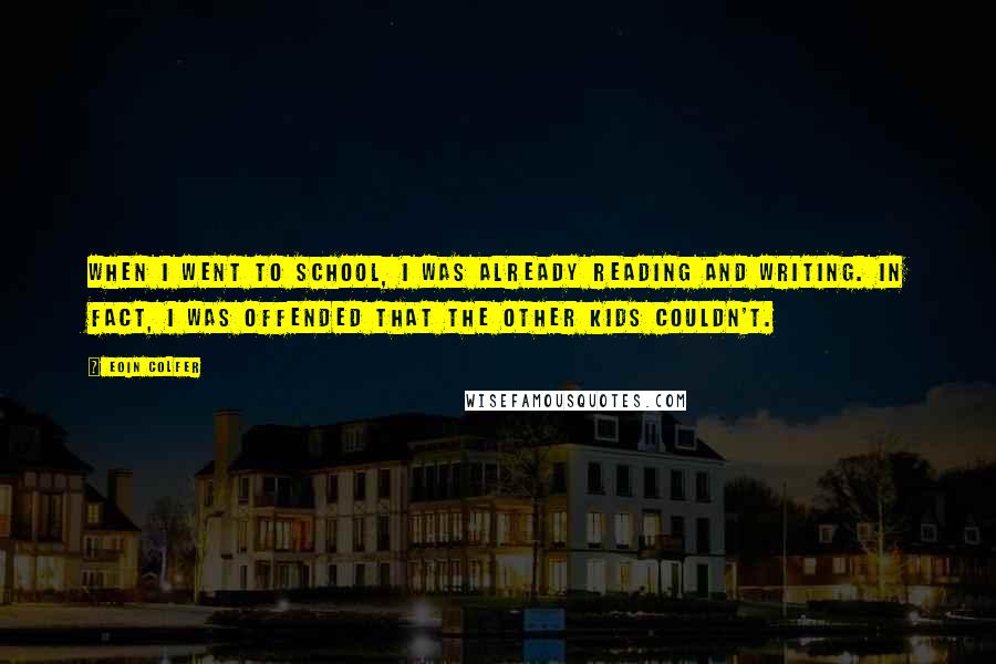 Eoin Colfer Quotes: When I went to school, I was already reading and writing. In fact, I was offended that the other kids couldn't.