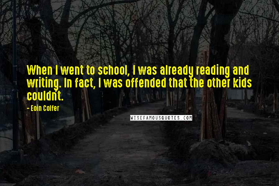 Eoin Colfer Quotes: When I went to school, I was already reading and writing. In fact, I was offended that the other kids couldn't.