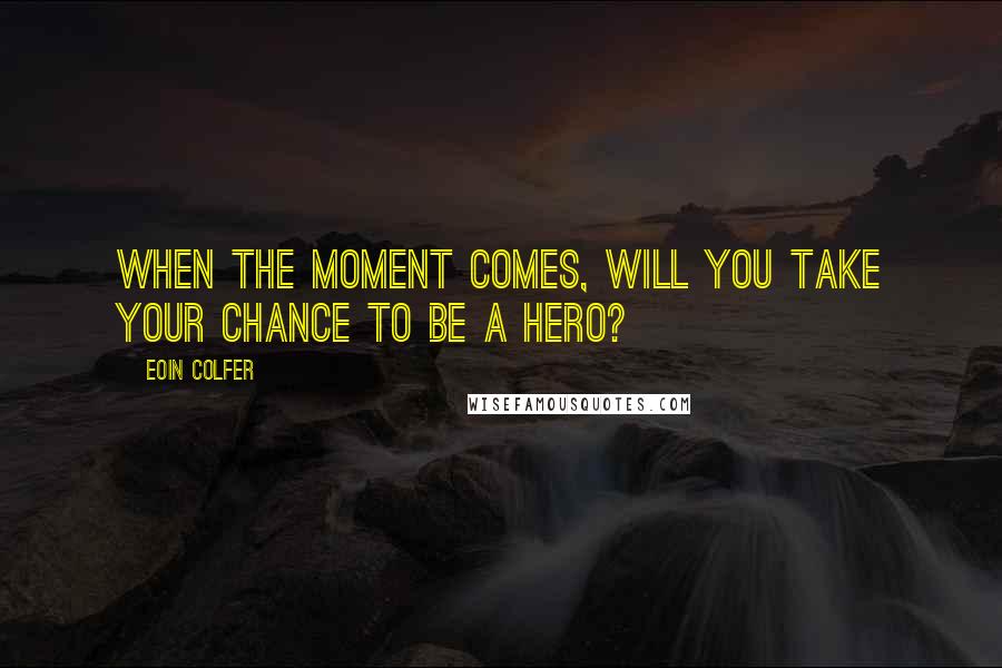 Eoin Colfer Quotes: When the moment comes, will you take your chance to be a hero?