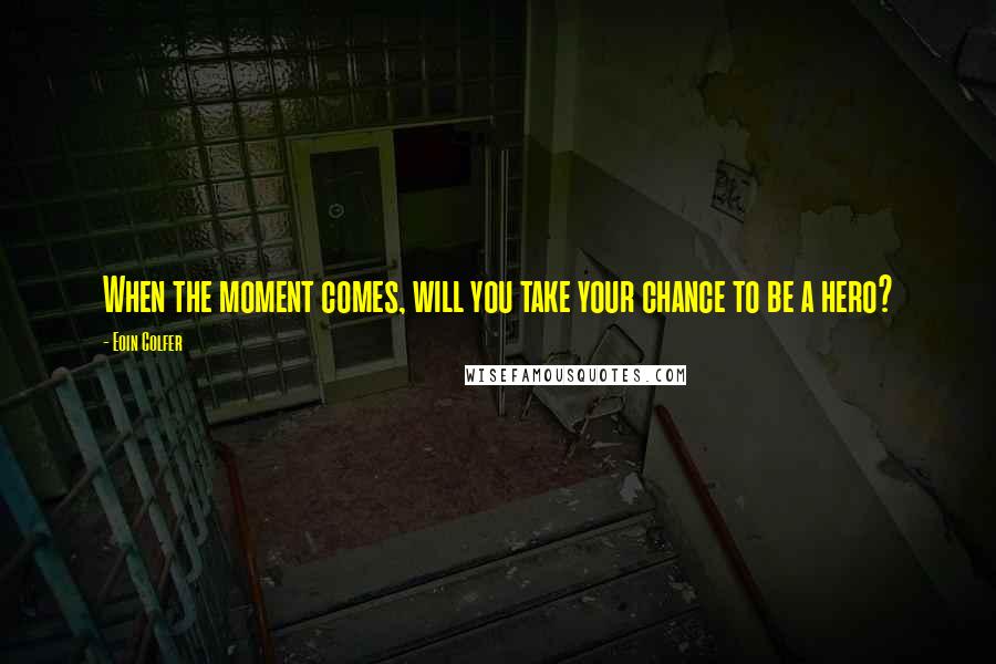 Eoin Colfer Quotes: When the moment comes, will you take your chance to be a hero?