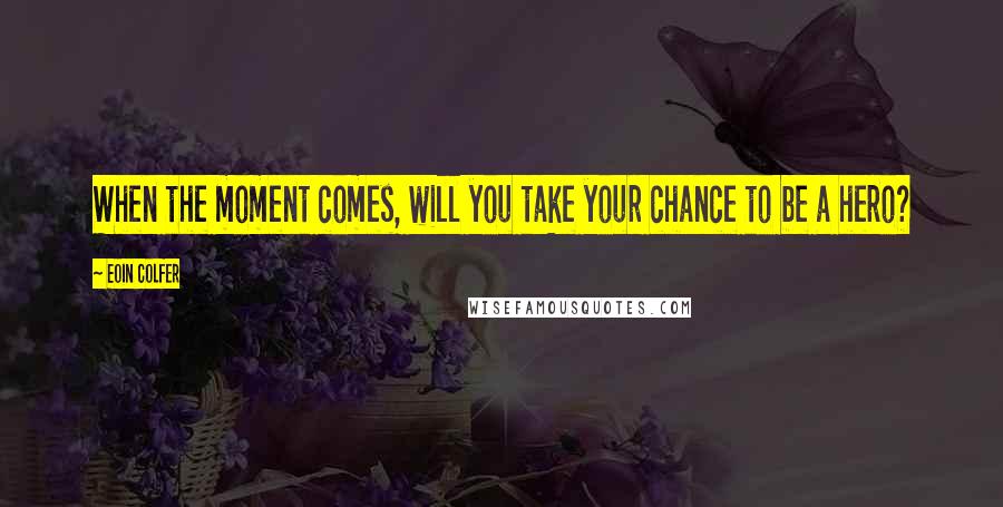 Eoin Colfer Quotes: When the moment comes, will you take your chance to be a hero?
