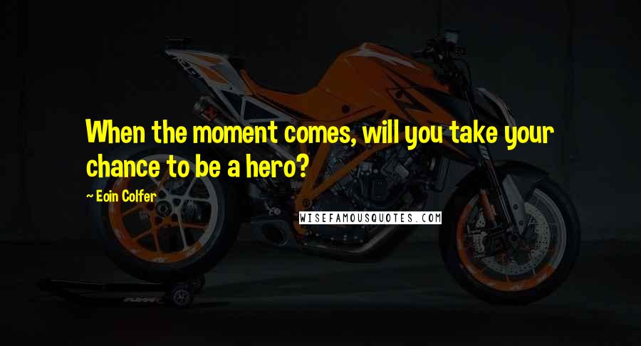 Eoin Colfer Quotes: When the moment comes, will you take your chance to be a hero?