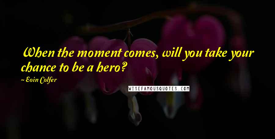 Eoin Colfer Quotes: When the moment comes, will you take your chance to be a hero?