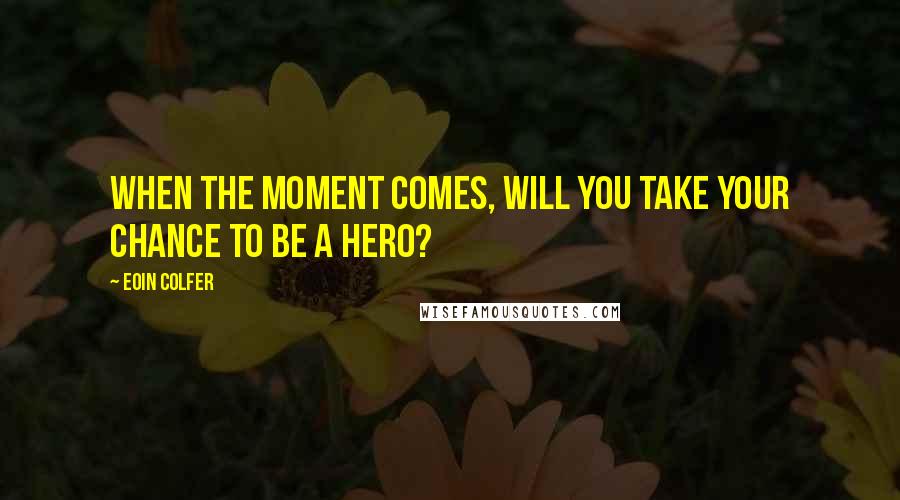Eoin Colfer Quotes: When the moment comes, will you take your chance to be a hero?