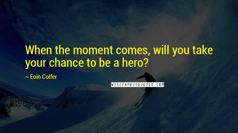 Eoin Colfer Quotes: When the moment comes, will you take your chance to be a hero?