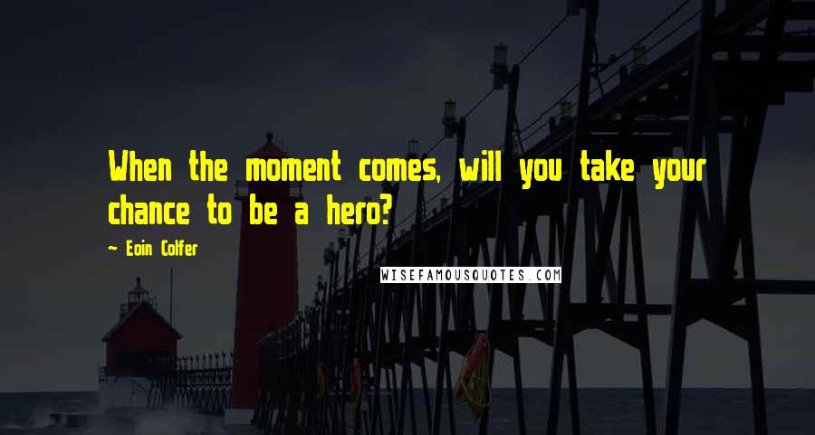 Eoin Colfer Quotes: When the moment comes, will you take your chance to be a hero?