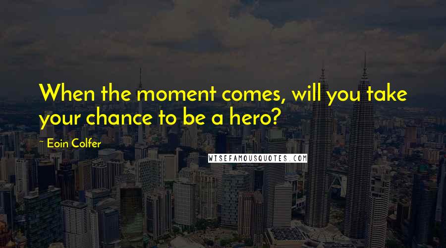 Eoin Colfer Quotes: When the moment comes, will you take your chance to be a hero?
