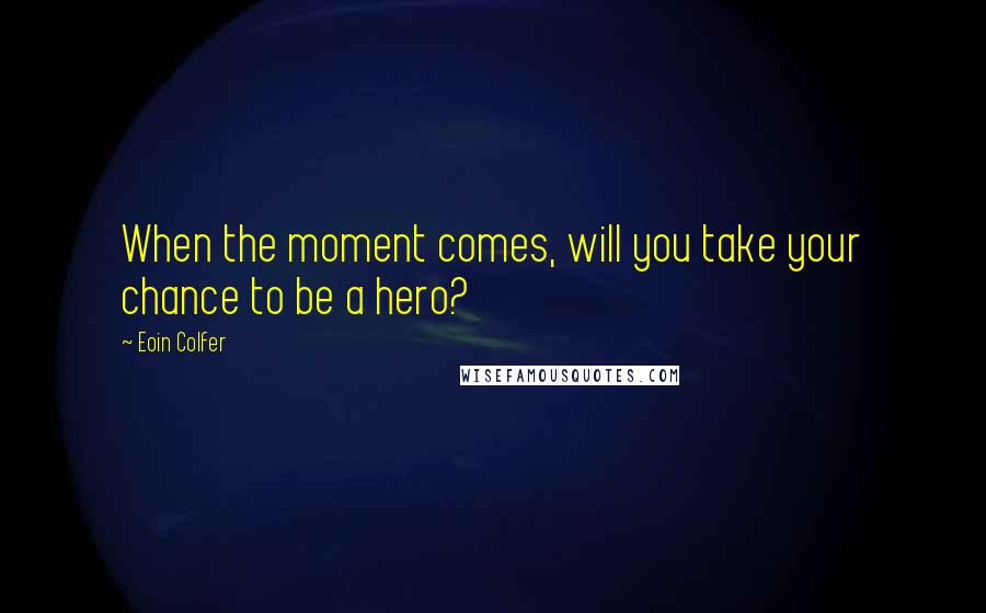 Eoin Colfer Quotes: When the moment comes, will you take your chance to be a hero?