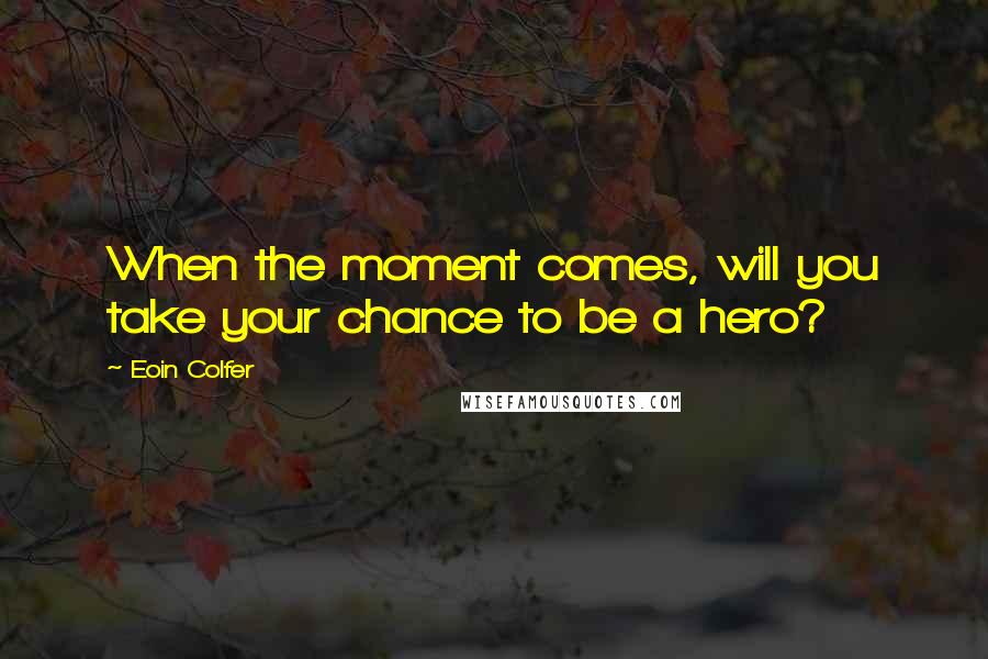 Eoin Colfer Quotes: When the moment comes, will you take your chance to be a hero?