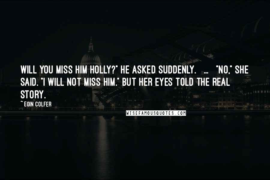 Eoin Colfer Quotes: Will you miss him Holly?" he asked suddenly. [ ... ] "No," she said. "I will not miss him." But her eyes told the real story.