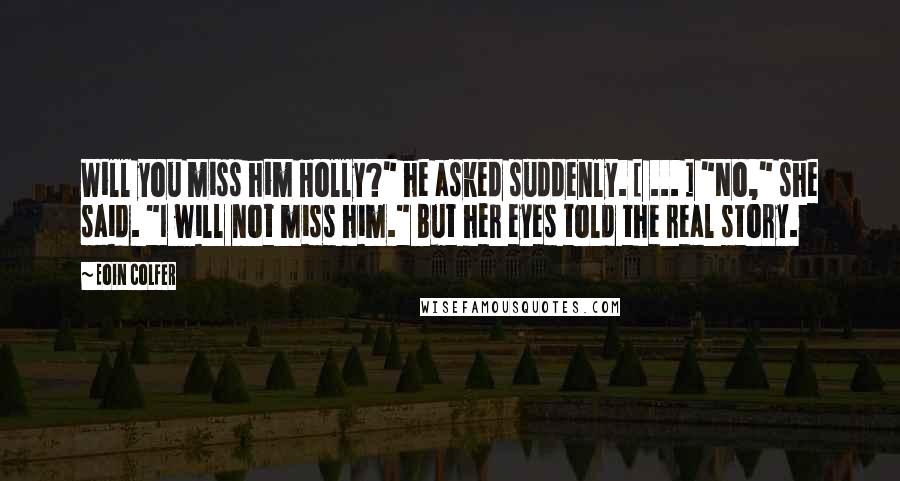 Eoin Colfer Quotes: Will you miss him Holly?" he asked suddenly. [ ... ] "No," she said. "I will not miss him." But her eyes told the real story.