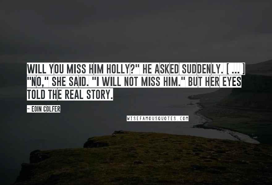 Eoin Colfer Quotes: Will you miss him Holly?" he asked suddenly. [ ... ] "No," she said. "I will not miss him." But her eyes told the real story.