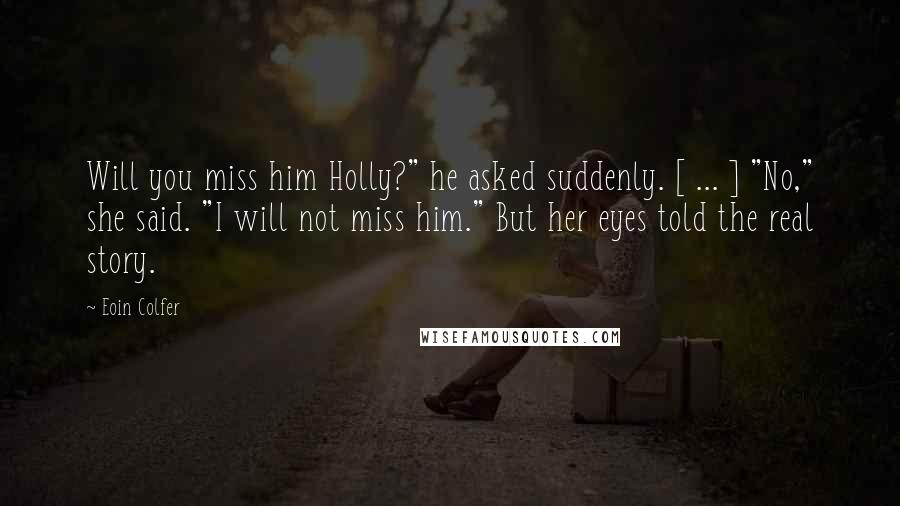 Eoin Colfer Quotes: Will you miss him Holly?" he asked suddenly. [ ... ] "No," she said. "I will not miss him." But her eyes told the real story.