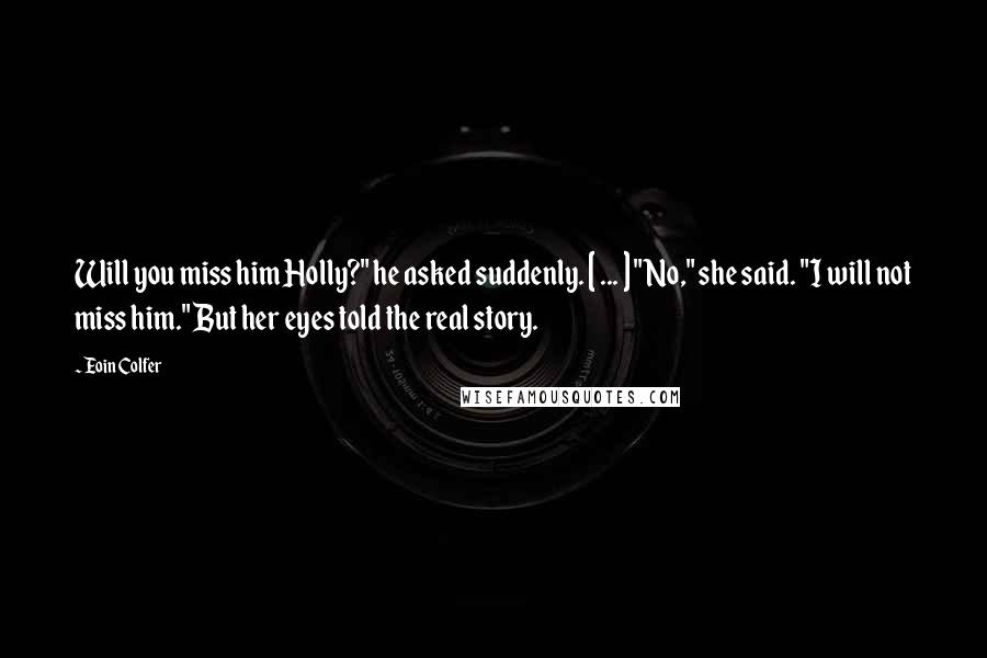 Eoin Colfer Quotes: Will you miss him Holly?" he asked suddenly. [ ... ] "No," she said. "I will not miss him." But her eyes told the real story.