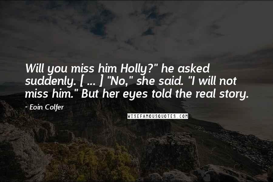 Eoin Colfer Quotes: Will you miss him Holly?" he asked suddenly. [ ... ] "No," she said. "I will not miss him." But her eyes told the real story.