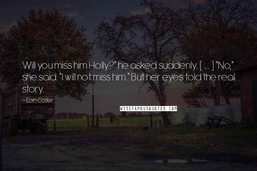 Eoin Colfer Quotes: Will you miss him Holly?" he asked suddenly. [ ... ] "No," she said. "I will not miss him." But her eyes told the real story.