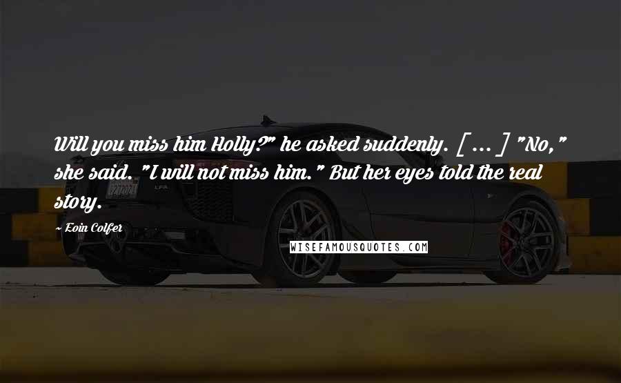 Eoin Colfer Quotes: Will you miss him Holly?" he asked suddenly. [ ... ] "No," she said. "I will not miss him." But her eyes told the real story.