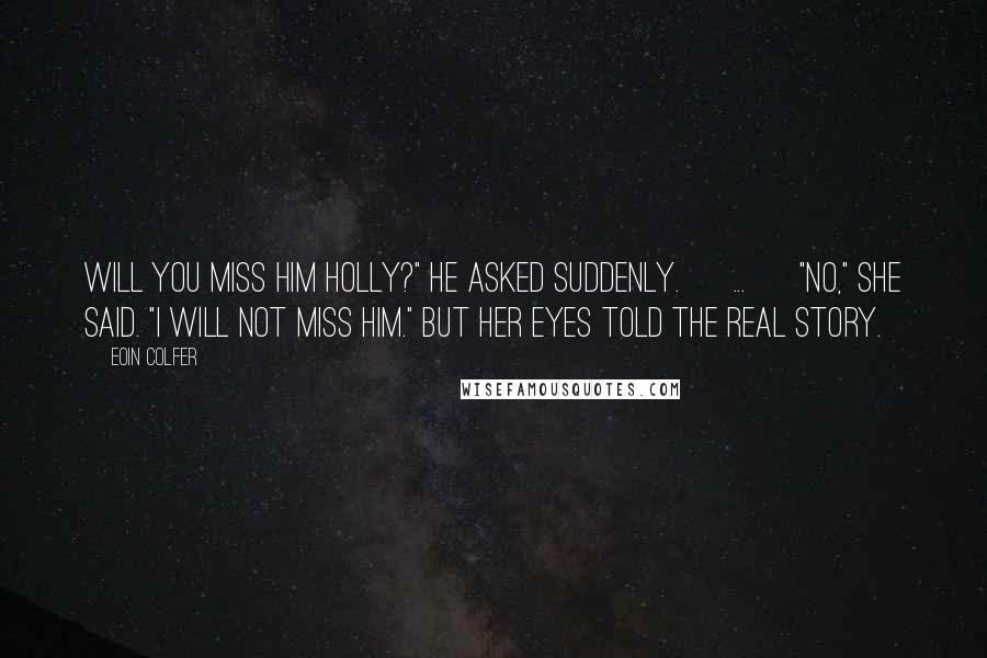 Eoin Colfer Quotes: Will you miss him Holly?" he asked suddenly. [ ... ] "No," she said. "I will not miss him." But her eyes told the real story.