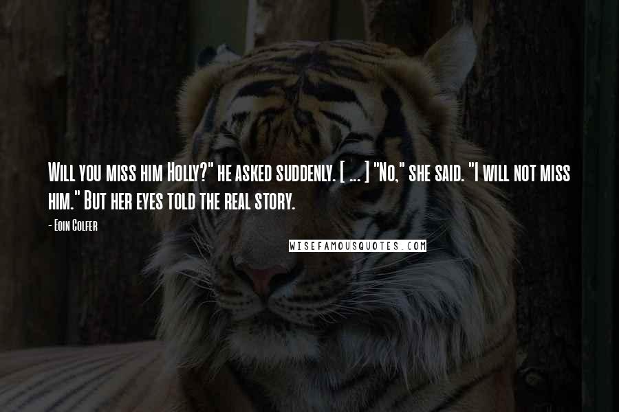 Eoin Colfer Quotes: Will you miss him Holly?" he asked suddenly. [ ... ] "No," she said. "I will not miss him." But her eyes told the real story.