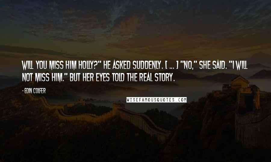 Eoin Colfer Quotes: Will you miss him Holly?" he asked suddenly. [ ... ] "No," she said. "I will not miss him." But her eyes told the real story.