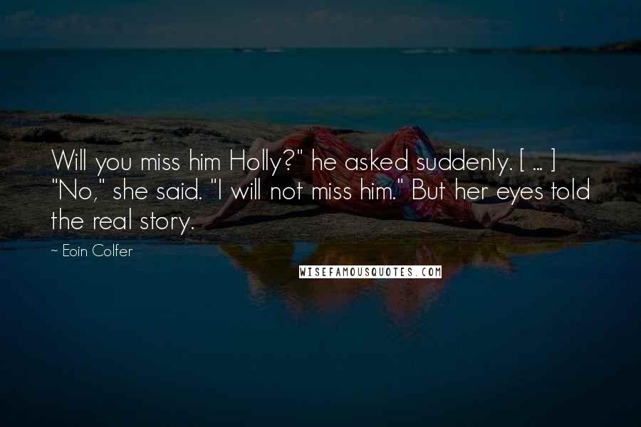 Eoin Colfer Quotes: Will you miss him Holly?" he asked suddenly. [ ... ] "No," she said. "I will not miss him." But her eyes told the real story.