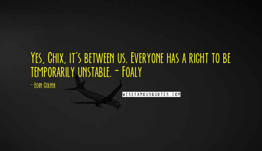 Eoin Colfer Quotes: Yes, Chix, it's between us. Everyone has a right to be temporarily unstable.- Foaly