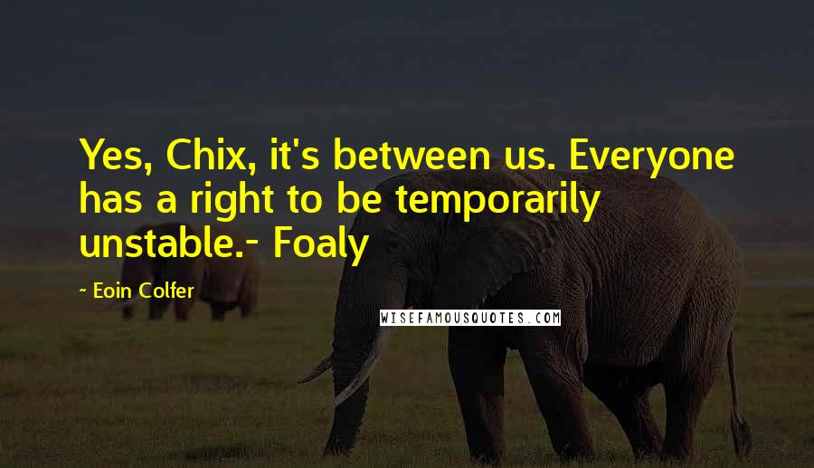 Eoin Colfer Quotes: Yes, Chix, it's between us. Everyone has a right to be temporarily unstable.- Foaly