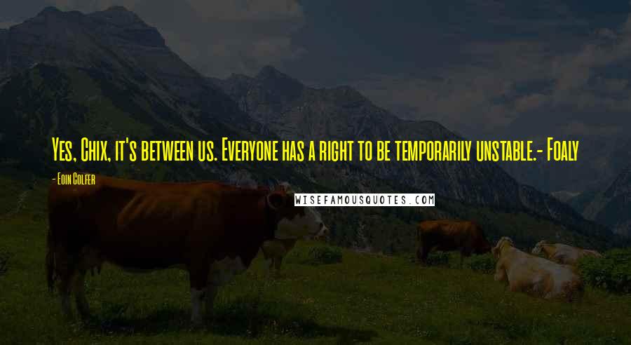 Eoin Colfer Quotes: Yes, Chix, it's between us. Everyone has a right to be temporarily unstable.- Foaly