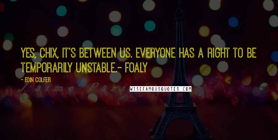 Eoin Colfer Quotes: Yes, Chix, it's between us. Everyone has a right to be temporarily unstable.- Foaly