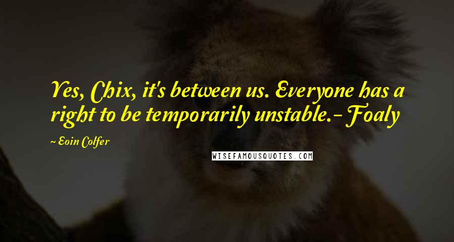 Eoin Colfer Quotes: Yes, Chix, it's between us. Everyone has a right to be temporarily unstable.- Foaly