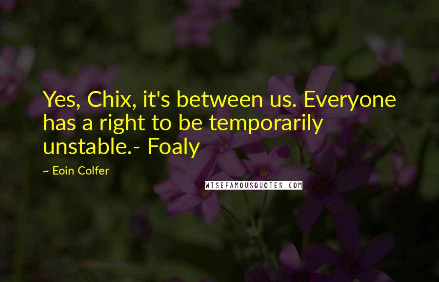 Eoin Colfer Quotes: Yes, Chix, it's between us. Everyone has a right to be temporarily unstable.- Foaly