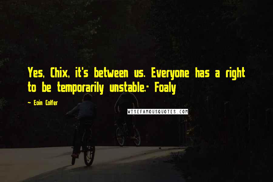 Eoin Colfer Quotes: Yes, Chix, it's between us. Everyone has a right to be temporarily unstable.- Foaly