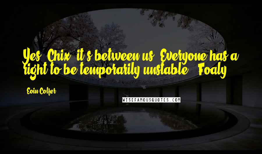 Eoin Colfer Quotes: Yes, Chix, it's between us. Everyone has a right to be temporarily unstable.- Foaly