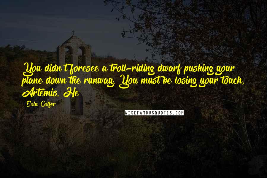 Eoin Colfer Quotes: You didn't foresee a troll-riding dwarf pushing your plane down the runway. You must be losing your touch, Artemis. He