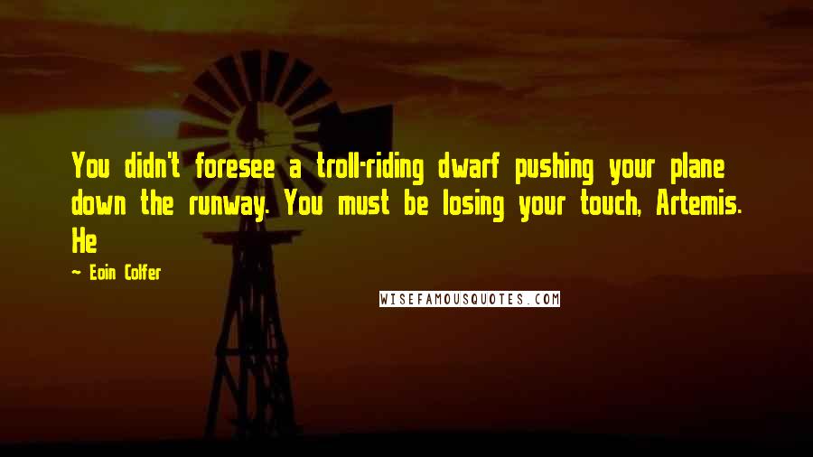 Eoin Colfer Quotes: You didn't foresee a troll-riding dwarf pushing your plane down the runway. You must be losing your touch, Artemis. He
