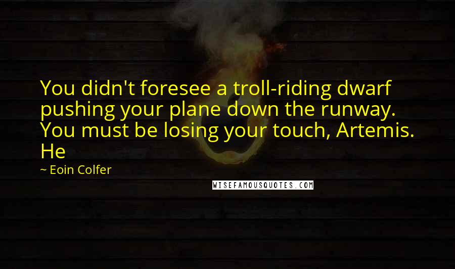 Eoin Colfer Quotes: You didn't foresee a troll-riding dwarf pushing your plane down the runway. You must be losing your touch, Artemis. He