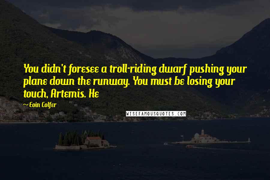 Eoin Colfer Quotes: You didn't foresee a troll-riding dwarf pushing your plane down the runway. You must be losing your touch, Artemis. He