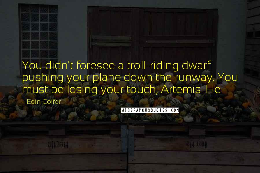 Eoin Colfer Quotes: You didn't foresee a troll-riding dwarf pushing your plane down the runway. You must be losing your touch, Artemis. He