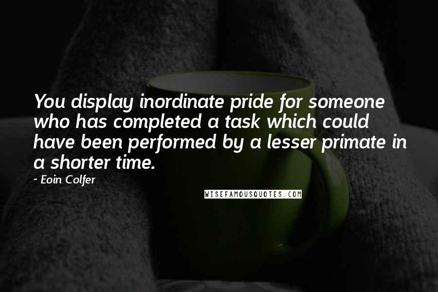 Eoin Colfer Quotes: You display inordinate pride for someone who has completed a task which could have been performed by a lesser primate in a shorter time.