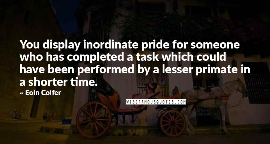 Eoin Colfer Quotes: You display inordinate pride for someone who has completed a task which could have been performed by a lesser primate in a shorter time.