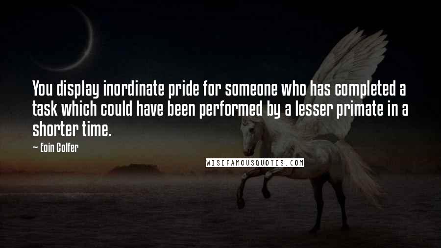 Eoin Colfer Quotes: You display inordinate pride for someone who has completed a task which could have been performed by a lesser primate in a shorter time.