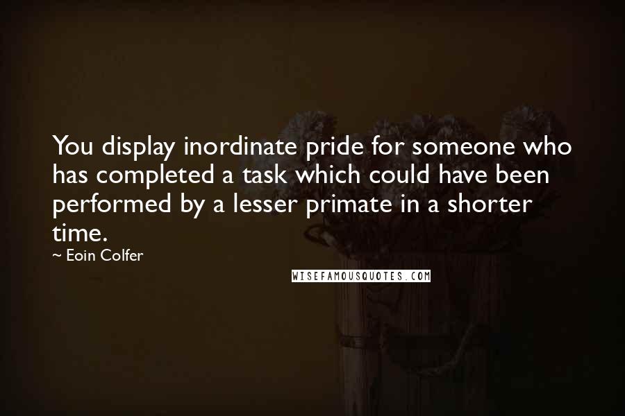 Eoin Colfer Quotes: You display inordinate pride for someone who has completed a task which could have been performed by a lesser primate in a shorter time.