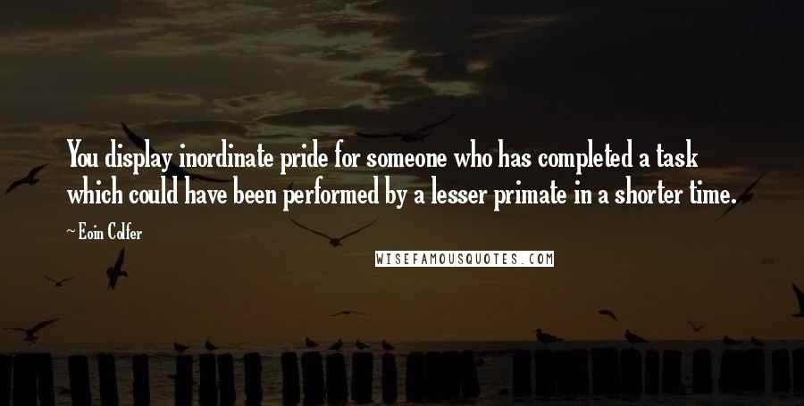 Eoin Colfer Quotes: You display inordinate pride for someone who has completed a task which could have been performed by a lesser primate in a shorter time.