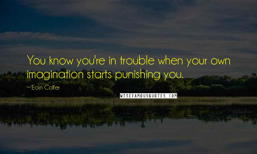 Eoin Colfer Quotes: You know you're in trouble when your own imagination starts punishing you.