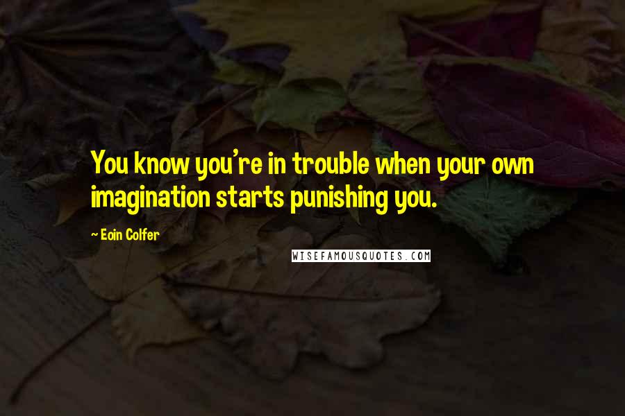 Eoin Colfer Quotes: You know you're in trouble when your own imagination starts punishing you.