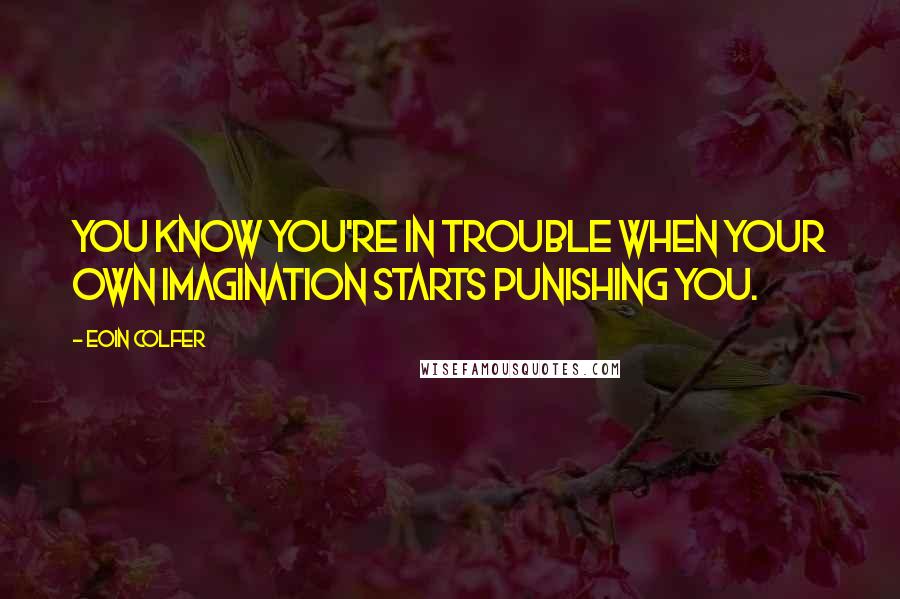 Eoin Colfer Quotes: You know you're in trouble when your own imagination starts punishing you.