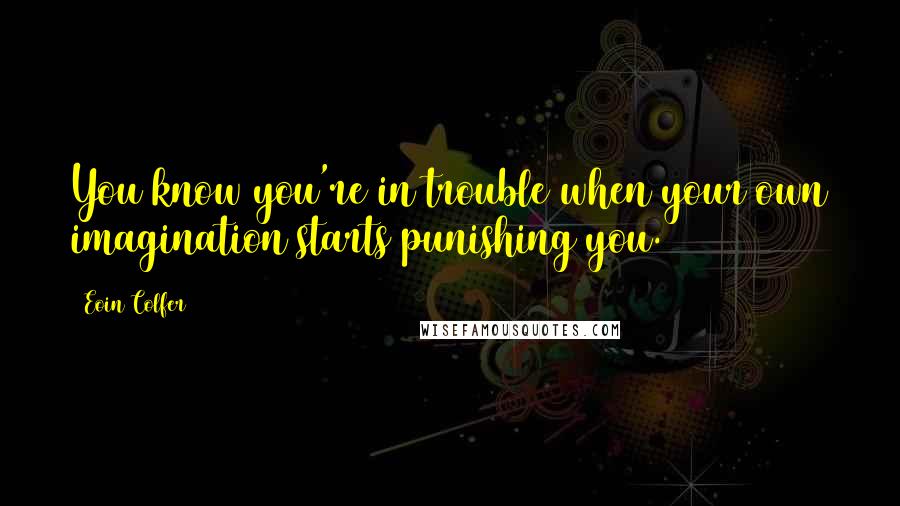 Eoin Colfer Quotes: You know you're in trouble when your own imagination starts punishing you.